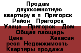 Продам  двухкомнатную квартиру в п. Пригорск › Район ­ Пригорск › Улица ­ Пригорск › Дом ­ 5 › Общая площадь ­ 51 › Цена ­ 750 000 - Хакасия респ. Недвижимость » Квартиры продажа   . Хакасия респ.